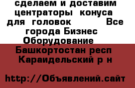 сделаем и доставим центраторы (конуса) для  головок Krones - Все города Бизнес » Оборудование   . Башкортостан респ.,Караидельский р-н